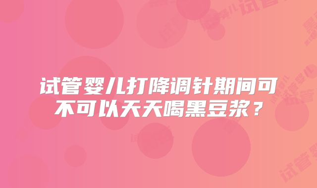 试管婴儿打降调针期间可不可以天天喝黑豆浆?