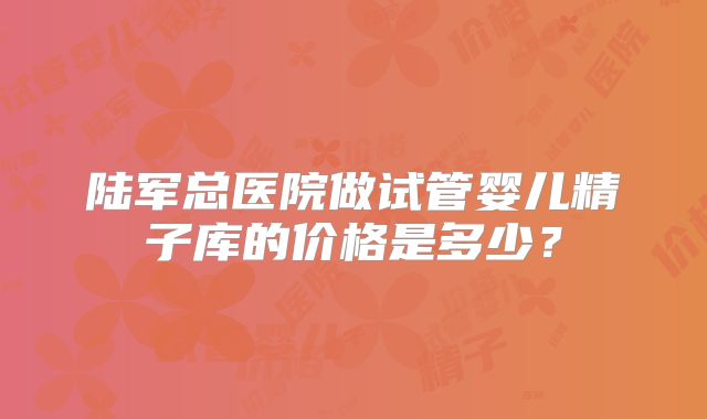 陆军总医院做试管婴儿精子库的价格是多少？