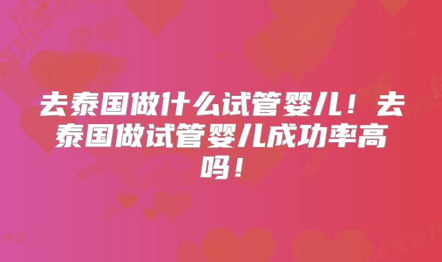 去泰国做什么试管婴儿！去泰国做试管婴儿成功率高吗！