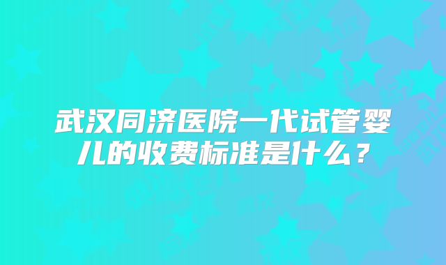 武汉同济医院一代试管婴儿的收费标准是什么？