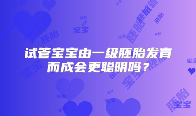 试管宝宝由一级胚胎发育而成会更聪明吗?