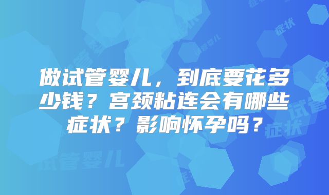 做试管婴儿，到底要花多少钱？宫颈粘连会有哪些症状？影响怀孕吗？