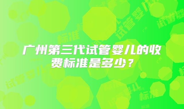 广州第三代试管婴儿的收费标准是多少？