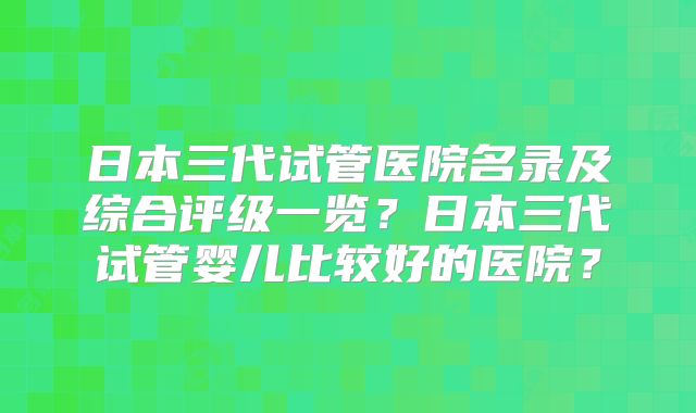 日本三代试管医院名录及综合评级一览?日本三代试管婴儿比较好的医院?