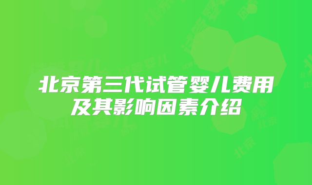 北京第三代试管婴儿费用及其影响因素介绍