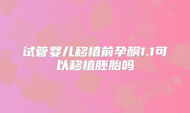 试管婴儿移植前孕酮1.1可以移植胚胎吗