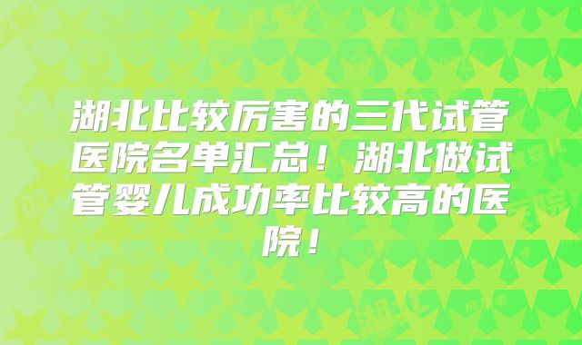 湖北比较厉害的三代试管医院名单汇总！湖北做试管婴儿成功率比较高的医院！