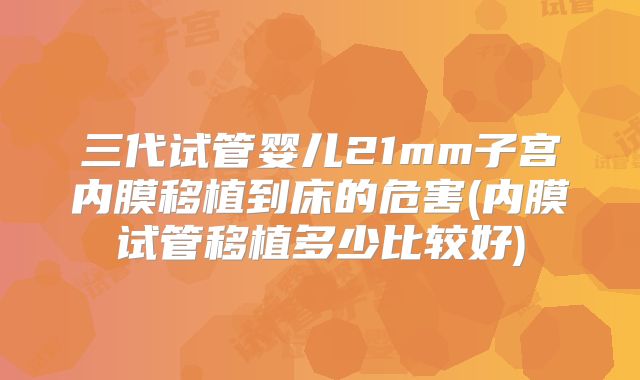 三代试管婴儿21mm子宫内膜移植到床的危害(内膜试管移植多少比较好)