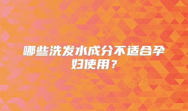 哪些洗发水成分不适合孕妇使用？