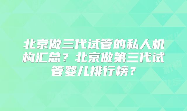 北京做三代试管的私人机构汇总?北京做第三代试管婴儿排行榜?
