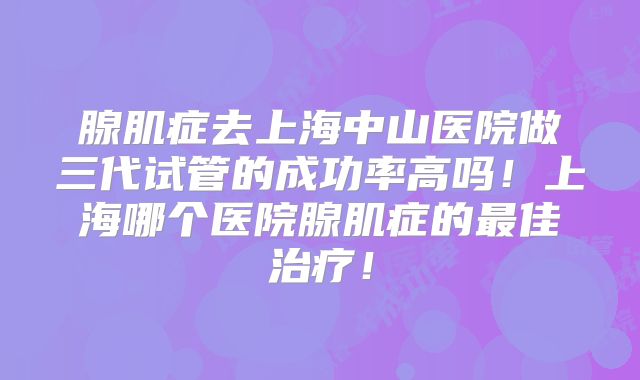 腺肌症去上海中山医院做三代试管的成功率高吗!上海哪个医院腺肌症的最佳治疗!