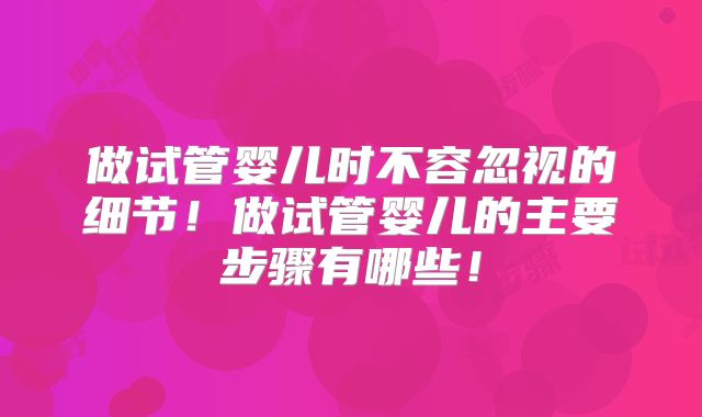 做试管婴儿时不容忽视的细节！做试管婴儿的主要步骤有哪些！