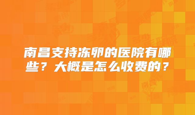 南昌支持冻卵的医院有哪些？大概是怎么收费的？