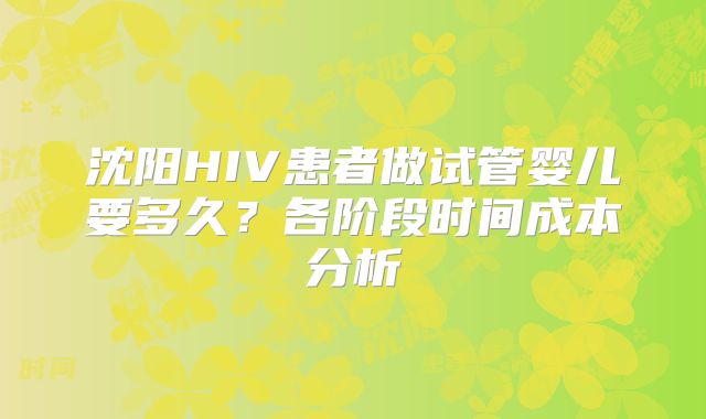 沈阳HIV患者做试管婴儿要多久？各阶段时间成本分析