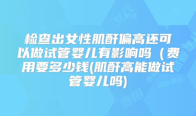 检查出女性肌酐偏高还可以做试管婴儿有影响吗(费用要多少钱(肌酐高能做试管婴儿吗)