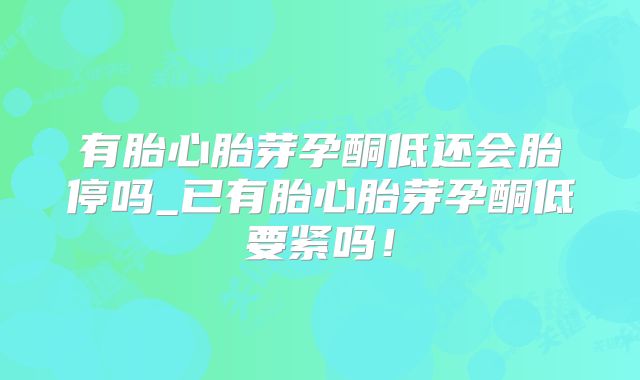 有胎心胎芽孕酮低还会胎停吗_已有胎心胎芽孕酮低要紧吗！