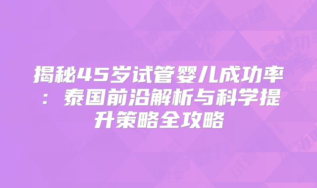 揭秘45岁试管婴儿成功率：泰国前沿解析与科学提升策略全攻略