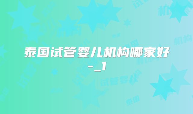 泰国试管婴儿机构哪家好-_1