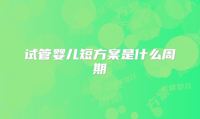 试管婴儿短方案是什么周期