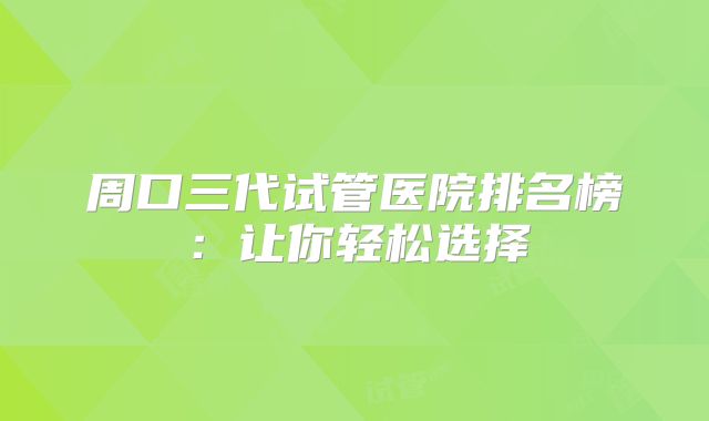 周口三代试管医院排名榜:让你轻松选择