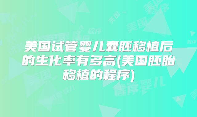 美国试管婴儿囊胚移植后的生化率有多高(美国胚胎移植的程序)