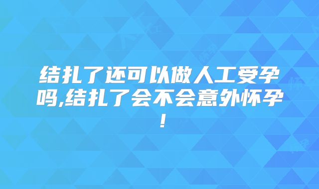 结扎了还可以做人工受孕吗,结扎了会不会意外怀孕！
