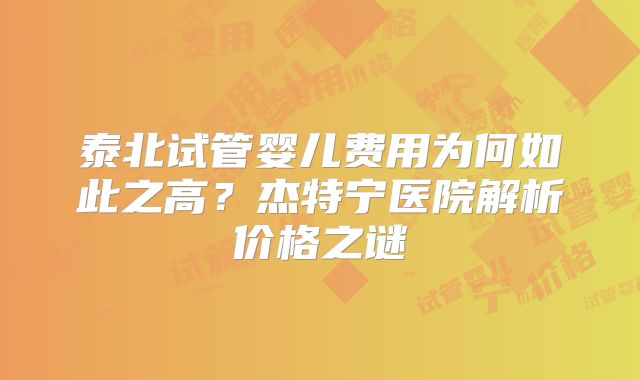 泰北试管婴儿费用为何如此之高？杰特宁医院解析价格之谜