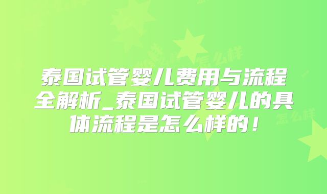 泰国试管婴儿费用与流程全解析_泰国试管婴儿的具体流程是怎么样的！