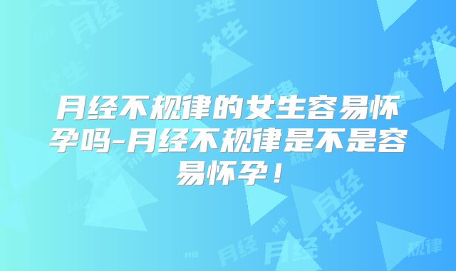 月经不规律的女生容易怀孕吗-月经不规律是不是容易怀孕！