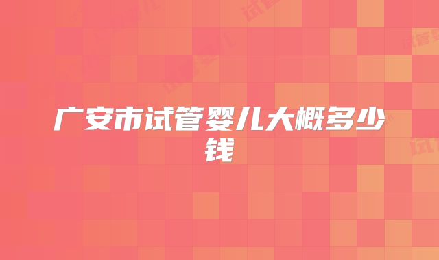 广安市试管婴儿大概多少钱