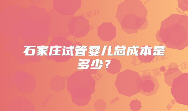 石家庄试管婴儿总成本是多少？