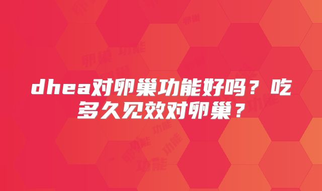 dhea对卵巢功能好吗？吃多久见效对卵巢？