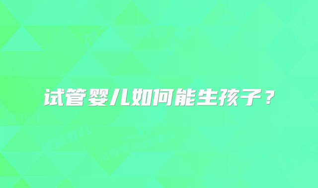 试管婴儿如何能生孩子？