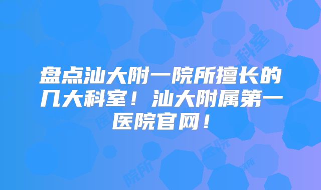盘点汕大附一院所擅长的几大科室！汕大附属第一医院官网！