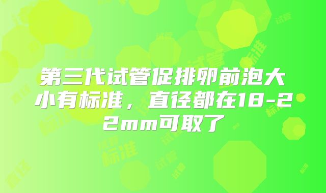 第三代试管促排卵前泡大小有标准,直径都在18-22mm可取了