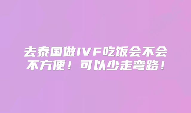 去泰国做IVF吃饭会不会不方便！可以少走弯路！