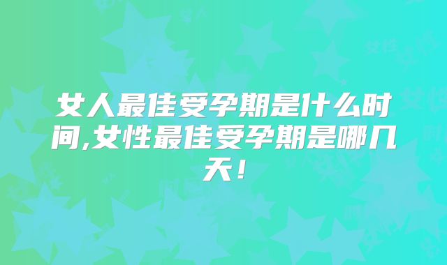 女人最佳受孕期是什么时间,女性最佳受孕期是哪几天！