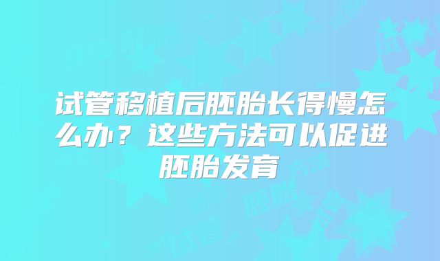试管移植后胚胎长得慢怎么办？这些方法可以促进胚胎发育