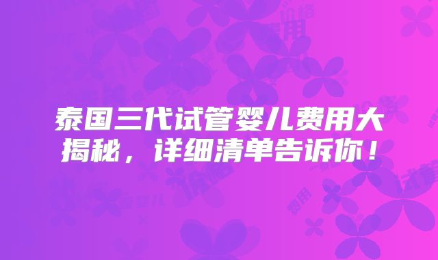 泰国三代试管婴儿费用大揭秘，详细清单告诉你！
