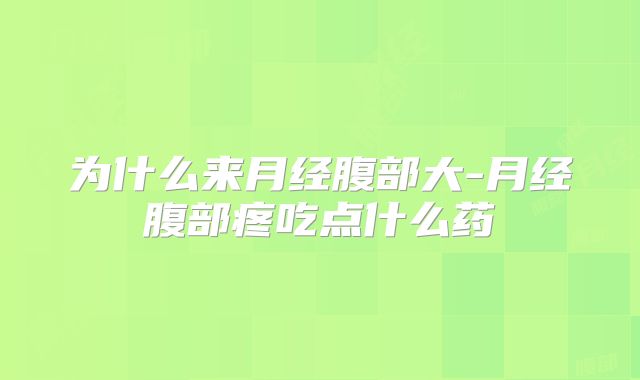 为什么来月经腹部大-月经腹部疼吃点什么药