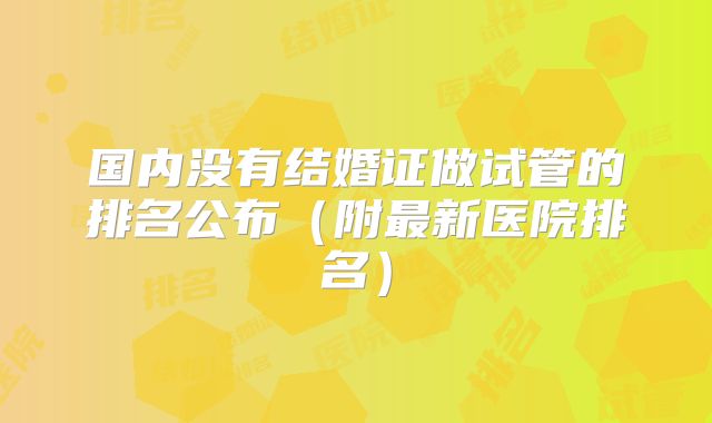 国内没有结婚证做试管的排名公布（附最新医院排名）