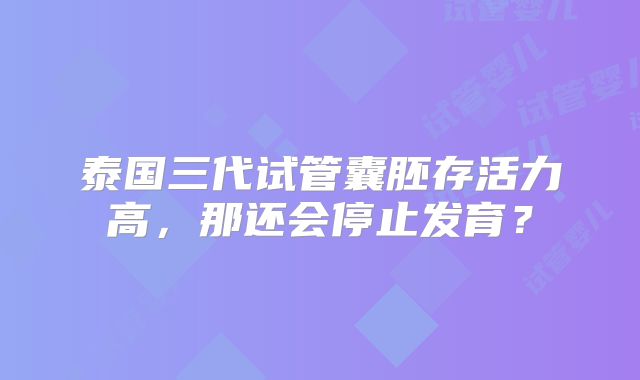 泰国三代试管囊胚存活力高，那还会停止发育？