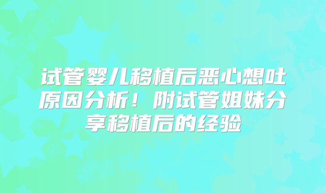 试管婴儿移植后恶心想吐原因分析！附试管姐妹分享移植后的经验