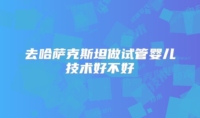 去哈萨克斯坦做试管婴儿技术好不好