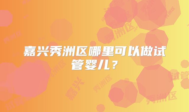 嘉兴秀洲区哪里可以做试管婴儿？