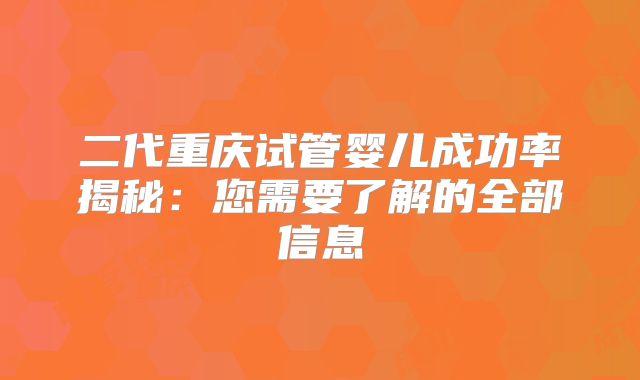 二代重庆试管婴儿成功率揭秘：您需要了解的全部信息