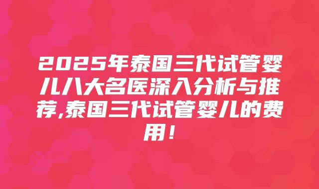 2025年泰国三代试管婴儿八大名医深入分析与推荐,泰国三代试管婴儿的费用！