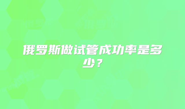俄罗斯做试管成功率是多少？