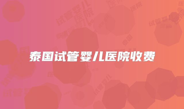 泰国试管婴儿医院收费