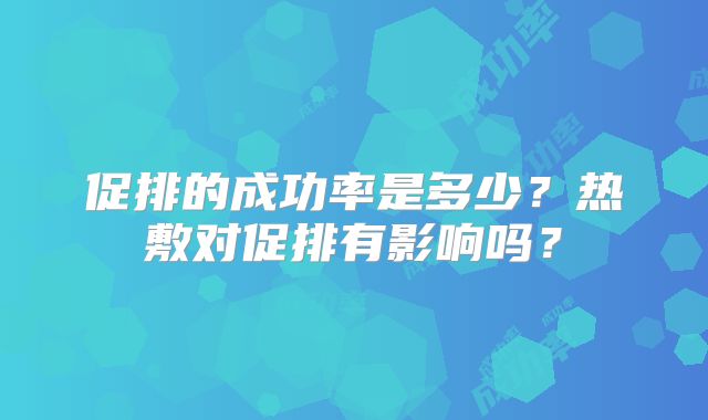 促排的成功率是多少?热敷对促排有影响吗?
